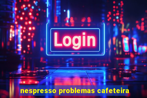 nespresso problemas cafeteira